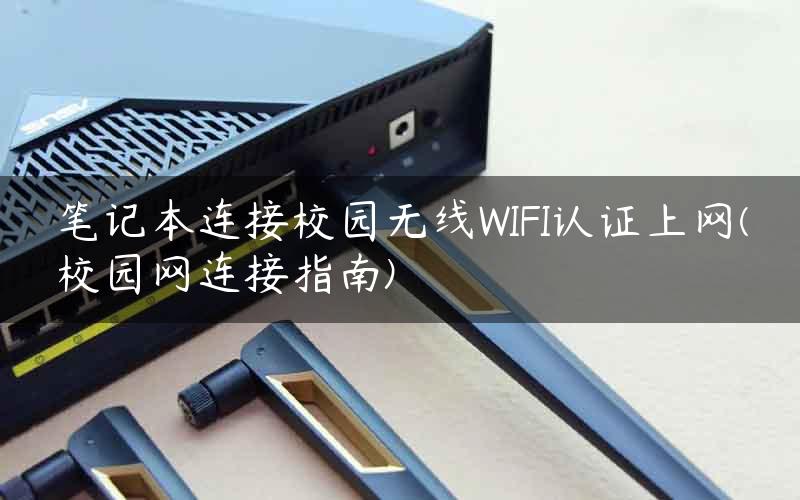 笔记本连接校园无线WIFI认证上网(校园网连接指南)