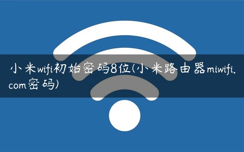 小米wifi初始密码8位(小米路由器miwifi.com密码)