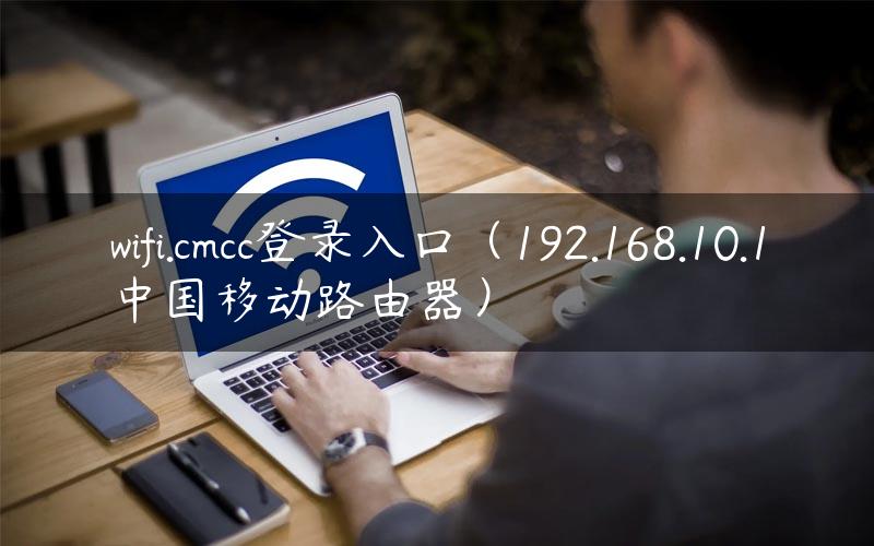 wifi.cmcc登录入口（192.168.10.1中国移动路由器）