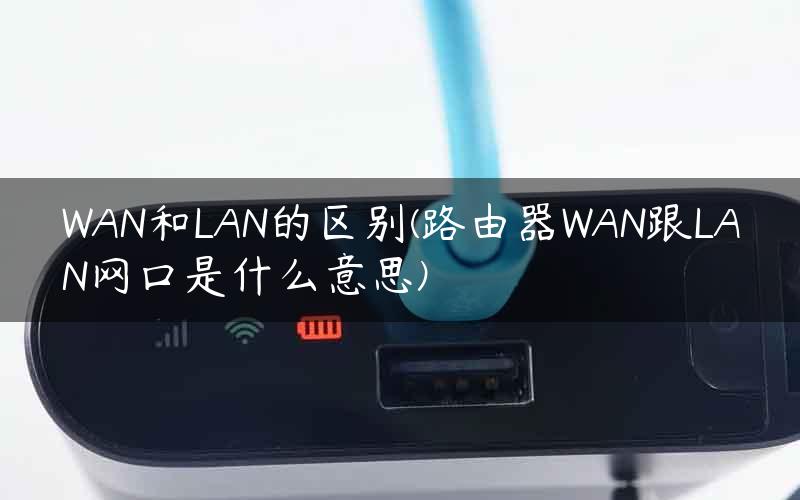 WAN和LAN的区别(路由器WAN跟LAN网口是什么意思)