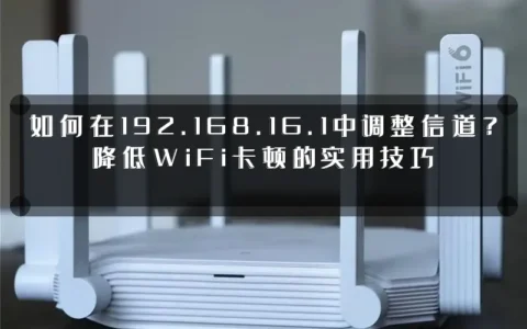 如何在192.168.16.1中调整信道？降低WiFi卡顿的实用技巧