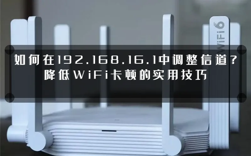 如何在192.168.16.1中调整信道?降低WiFi卡顿的实用技巧