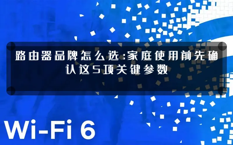 路由器品牌怎么选:家庭使用前先确认这5项关键参数