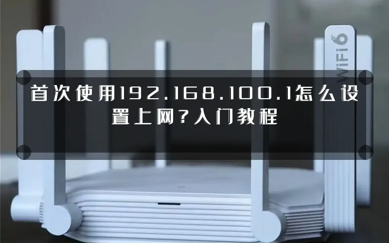 首次使用192.168.100.1怎么设置上网?入门教程