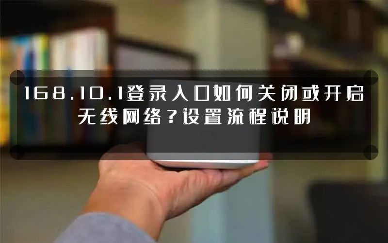 168.10.1登录入口如何关闭或开启无线网络?设置流程说明