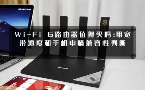 Wi-Fi 6路由器值得买吗:用宽带速度和手机电脑兼容性判断
