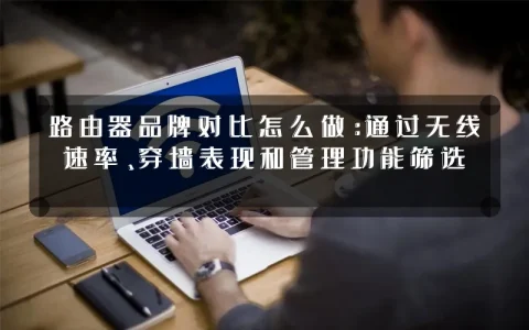 路由器品牌对比怎么做：通过无线速率、穿墙表现和管理功能筛选