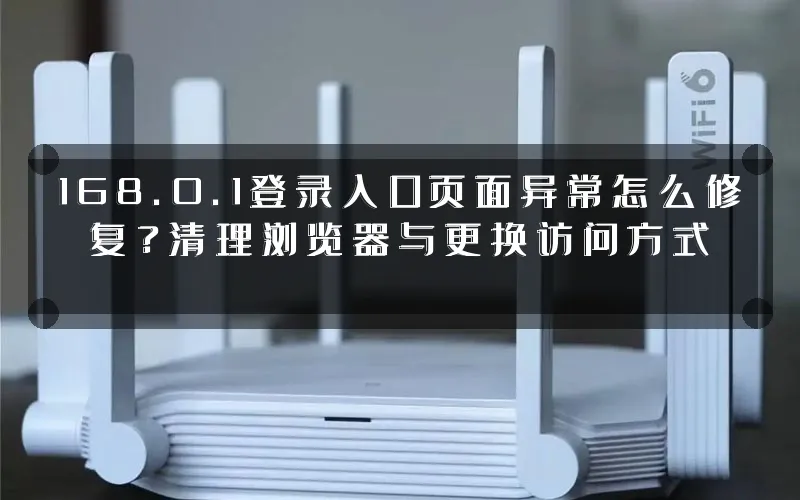 168.0.1登录入口页面异常怎么修复?清理浏览器与更换访问方式