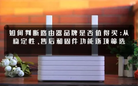 如何判断路由器品牌是否值得买：从稳定性、售后和固件功能逐项筛选