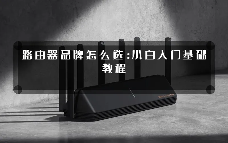 路由器品牌怎么选:小白入门基础教程