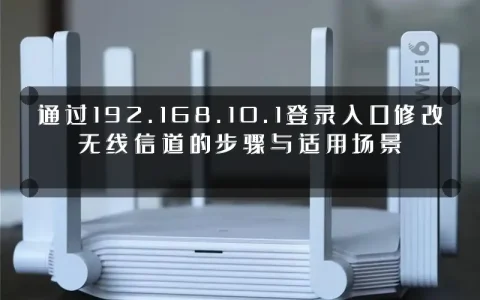 通过192.168.10.1登录入口修改无线信道的步骤与适用场景