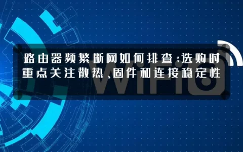 路由器频繁断网如何排查:选购时重点关注散热、固件和连接稳定性