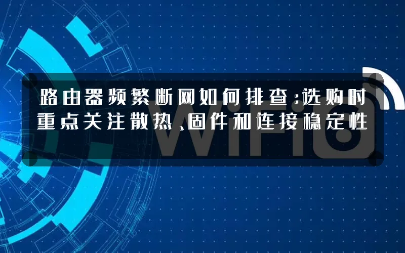 路由器频繁断网如何排查:选购时重点关注散热、固件和连接稳定性
