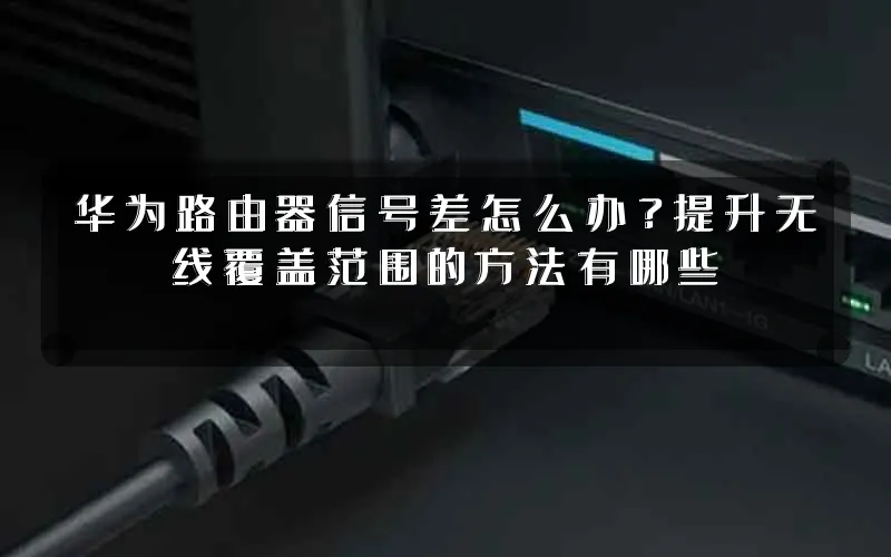 华为路由器信号差怎么办?提升无线覆盖范围的方法有哪些