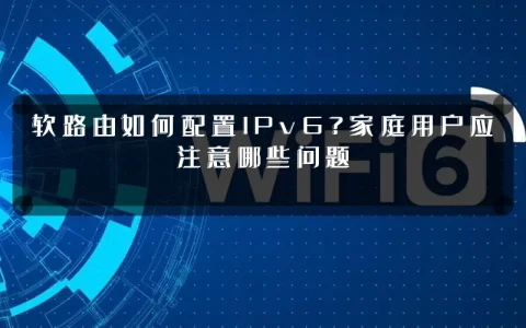 软路由如何配置IPv6?家庭用户应注意哪些问题