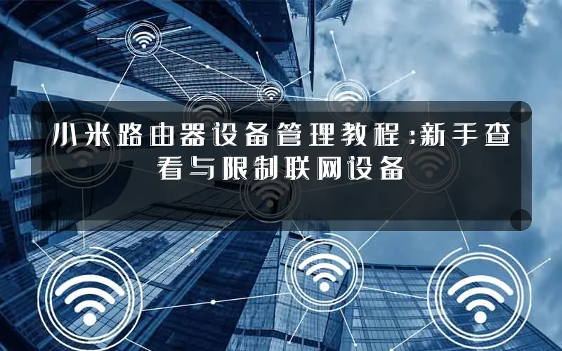 小米路由器设备管理教程:新手查看与限制联网设备