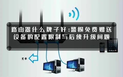 路由器什么牌子好：警惕免费赠送设备的配置限制与后续升级问题