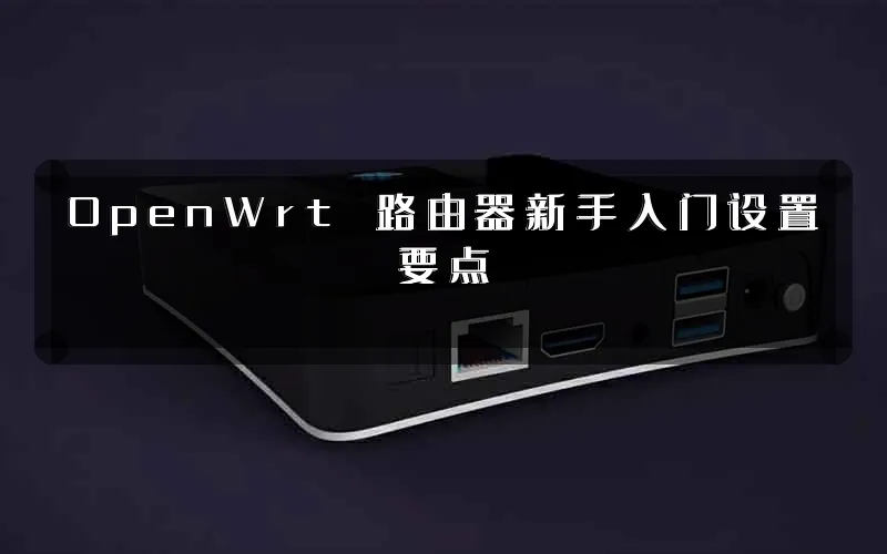 OpenWrt 路由器新手入门设置要点