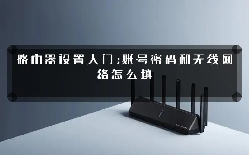 路由器设置入门:账号密码和无线网络怎么填