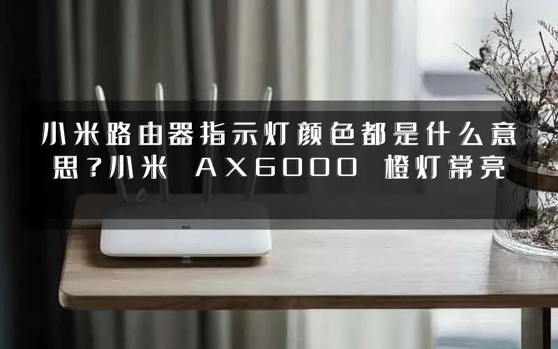 小米路由器指示灯颜色都是什么意思?小米 AX6000 橙灯常亮