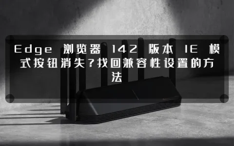 Edge 浏览器 142 版本 IE 模式按钮消失？找回兼容性设置的方法
