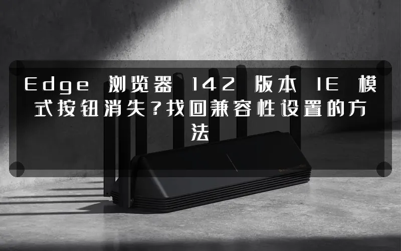 Edge 浏览器 142 版本 IE 模式按钮消失?找回兼容性设置的方法