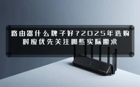 路由器什么牌子好?2025年选购时应优先关注哪些实际需求