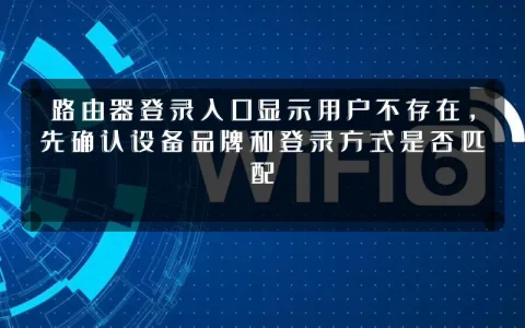 路由器登录入口显示用户不存在,先确认设备品牌和登录方式是否匹配