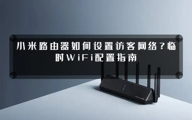 小米路由器如何设置访客网络?临时WiFi配置指南