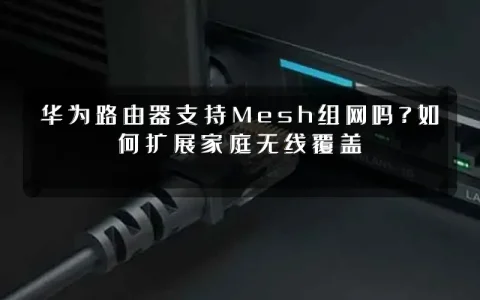 华为路由器支持Mesh组网吗?如何扩展家庭无线覆盖