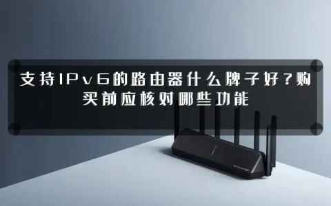 支持IPv6的路由器什么牌子好?购买前应核对哪些功能