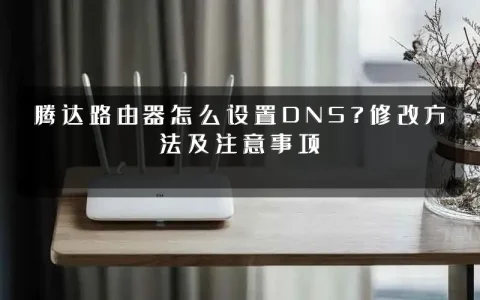 腾达路由器怎么设置DNS？修改方法及注意事项