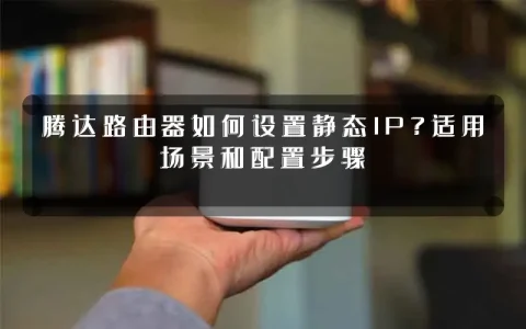 腾达路由器如何设置静态IP?适用场景和配置步骤