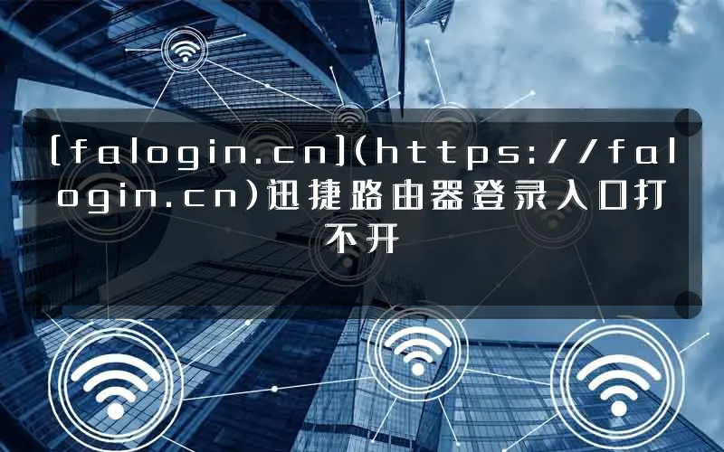 [falogin.cn](https://falogin.cn)迅捷路由器登录入口打不开