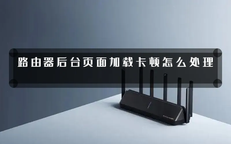 路由器后台页面加载卡顿怎么处理