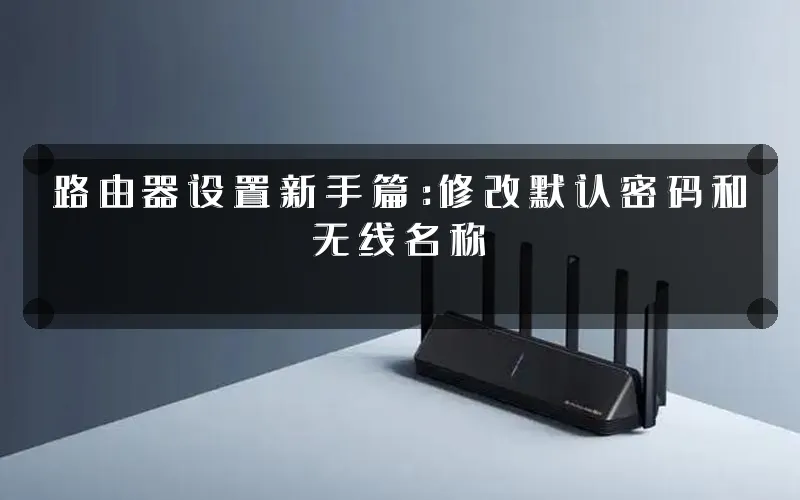 路由器设置新手篇:修改默认密码和无线名称