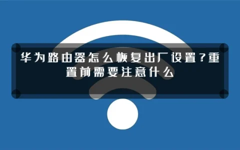 华为路由器怎么恢复出厂设置?重置前需要注意什么
