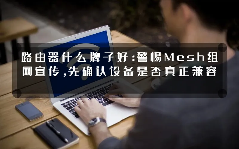 路由器什么牌子好:警惕Mesh组网宣传,先确认设备是否真正兼容