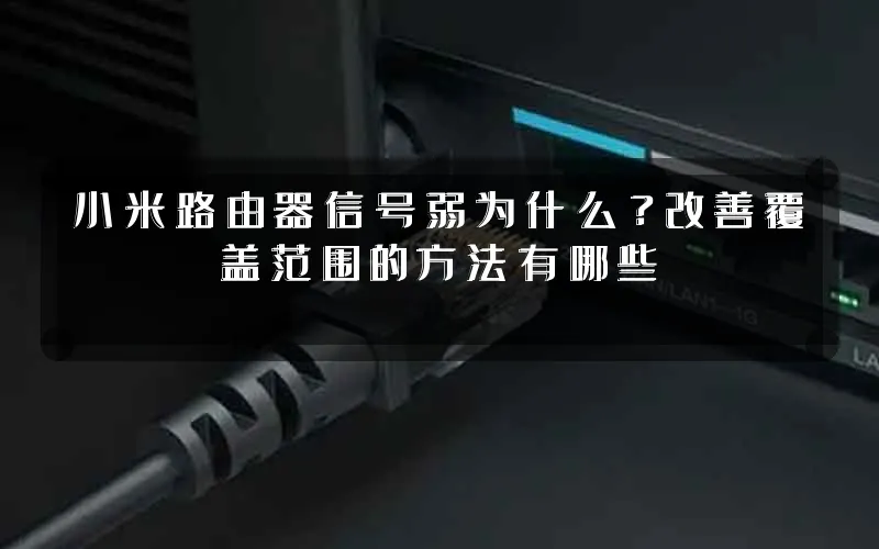 小米路由器信号弱为什么?改善覆盖范围的方法有哪些