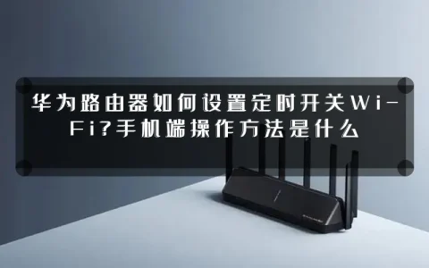 华为路由器如何设置定时开关Wi-Fi?手机端操作方法是什么