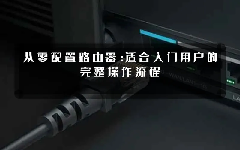 从零配置路由器：适合入门用户的完整操作流程