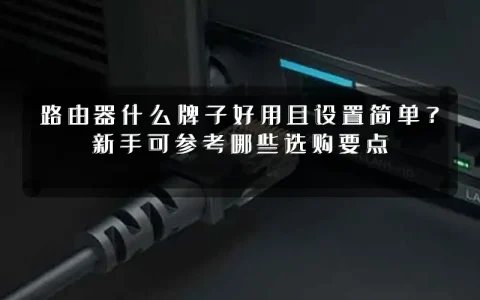 路由器什么牌子好用且设置简单?新手可参考哪些选购要点
