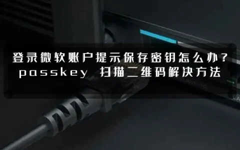 登录微软账户提示保存密钥怎么办?passkey 扫描二维码解决方法