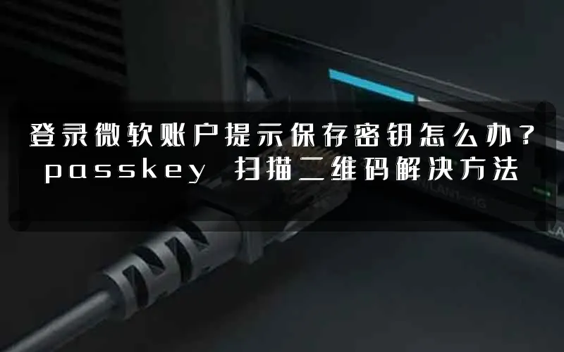 登录微软账户提示保存密钥怎么办？passkey 扫描二维码解决方法