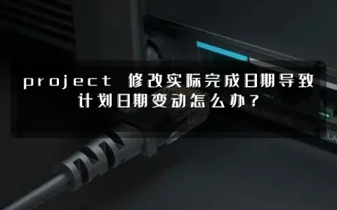 project 修改实际完成日期导致计划日期变动怎么办?