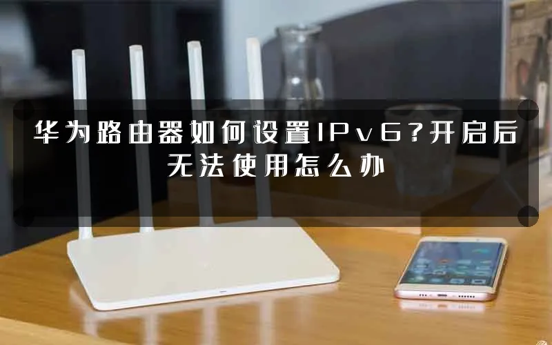 华为路由器如何设置IPv6?开启后无法使用怎么办