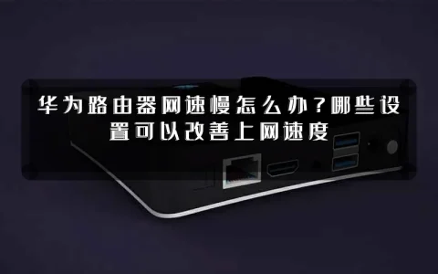 华为路由器网速慢怎么办?哪些设置可以改善上网速度