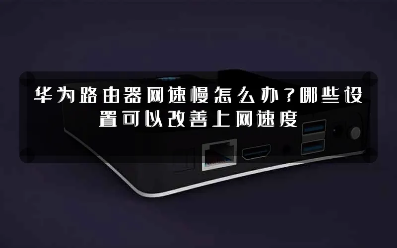 华为路由器网速慢怎么办?哪些设置可以改善上网速度