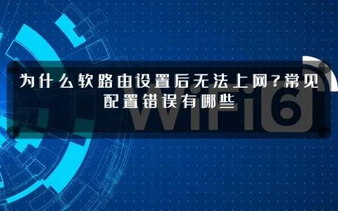 为什么软路由设置后无法上网?常见配置错误有哪些