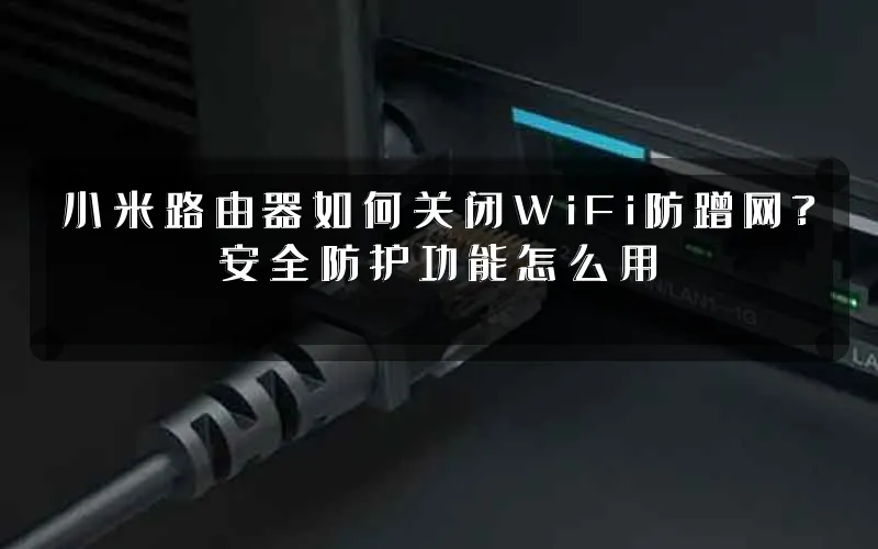 小米路由器如何关闭WiFi防蹭网?安全防护功能怎么用